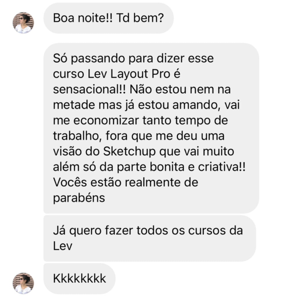 Mensagem: esse curso Lev Layout PRO é sensacional. Vai me economizar tanto tempo de trabalho, fora que me deu uma visão do SketchUp que vai muito além só da parte bonita e criativa.
